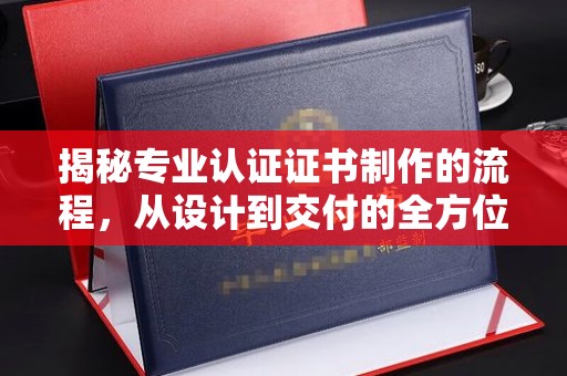 顺德揭秘专业认证证书制作的流程，从设计到交付的全方位指南